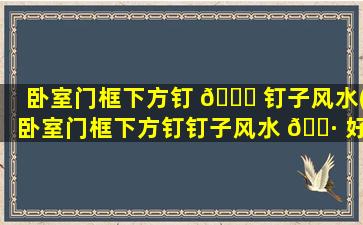 卧室门框下方钉 🐛 钉子风水(卧室门框下方钉钉子风水 🕷 好不好)